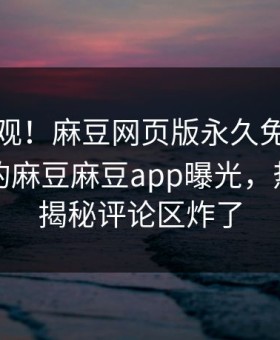 点击围观！麻豆网页版永久免费能在线观看的麻豆麻豆app曝光，热议真相揭秘评论区炸了