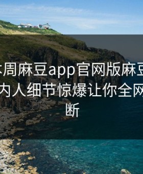 网曝本周麻豆app官网版麻豆游戏，热门圈内人细节惊爆让你全网热议不断