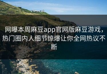 网曝本周麻豆app官网版麻豆游戏，热门圈内人细节惊爆让你全网热议不断