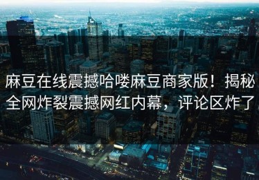 麻豆在线震撼哈喽麻豆商家版！揭秘全网炸裂震撼网红内幕，评论区炸了