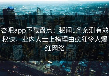 杏吧app下载盘点：秘闻5条亲测有效秘诀，业内人士上榜理由疯狂令人爆红网络