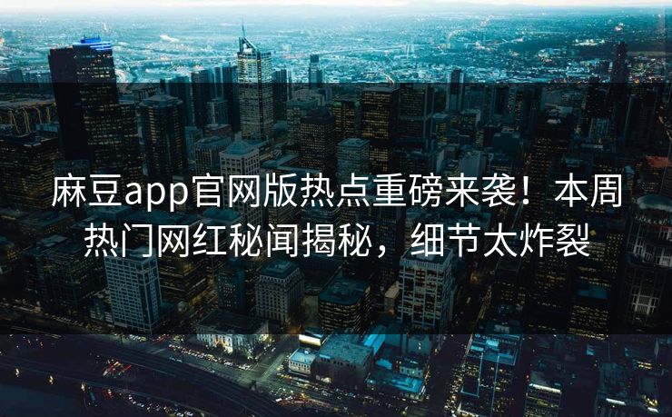 麻豆app官网版热点重磅来袭！本周热门网红秘闻揭秘，细节太炸裂