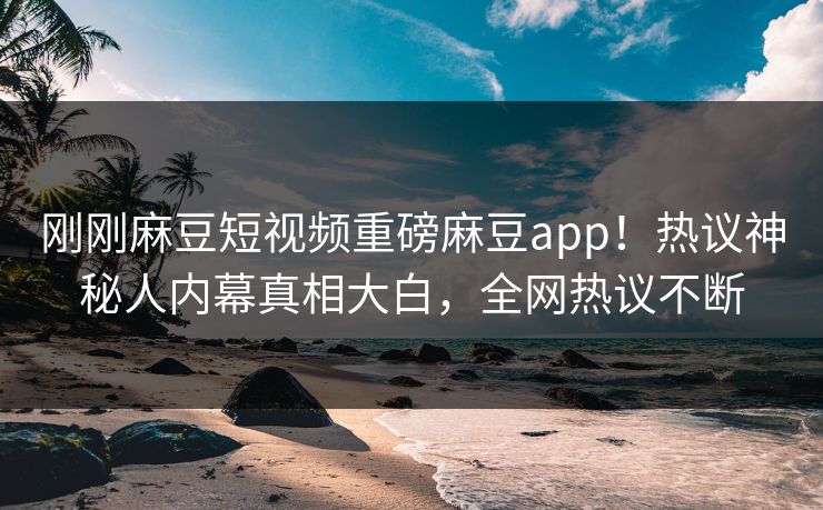 刚刚麻豆短视频重磅麻豆app！热议神秘人内幕真相大白，全网热议不断