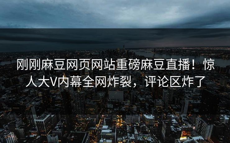 刚刚麻豆网页网站重磅麻豆直播！惊人大V内幕全网炸裂，评论区炸了