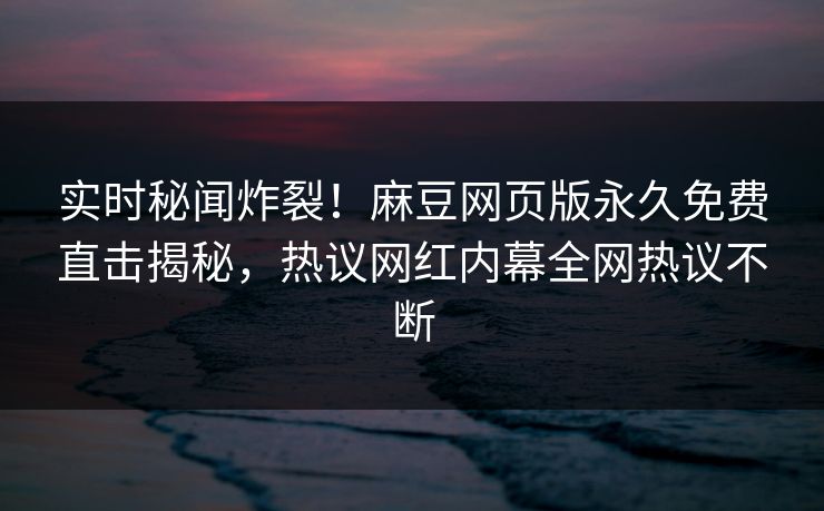 实时秘闻炸裂！麻豆网页版永久免费直击揭秘，热议网红内幕全网热议不断