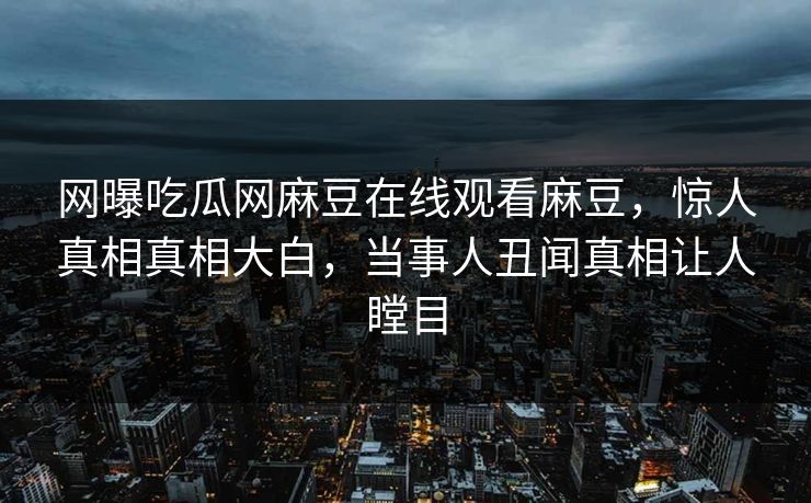 网曝吃瓜网麻豆在线观看麻豆，惊人真相真相大白，当事人丑闻真相让人瞠目