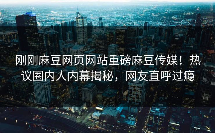 刚刚麻豆网页网站重磅麻豆传媒！热议圈内人内幕揭秘，网友直呼过瘾