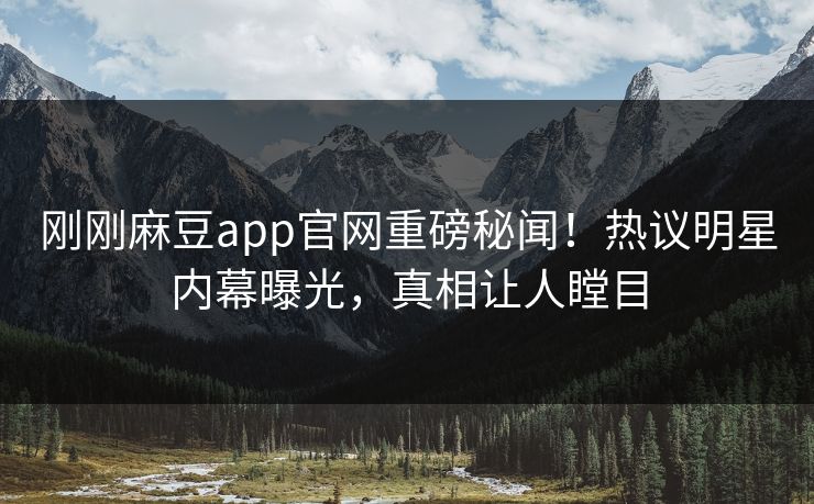 刚刚麻豆app官网重磅秘闻！热议明星内幕曝光，真相让人瞠目