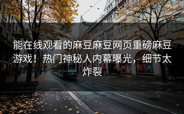 能在线观看的麻豆麻豆网页重磅麻豆游戏！热门神秘人内幕曝光，细节太炸裂