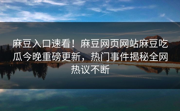 麻豆入口速看！麻豆网页网站麻豆吃瓜今晚重磅更新，热门事件揭秘全网热议不断
