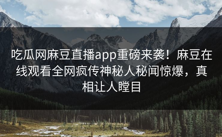吃瓜网麻豆直播app重磅来袭！麻豆在线观看全网疯传神秘人秘闻惊爆，真相让人瞠目