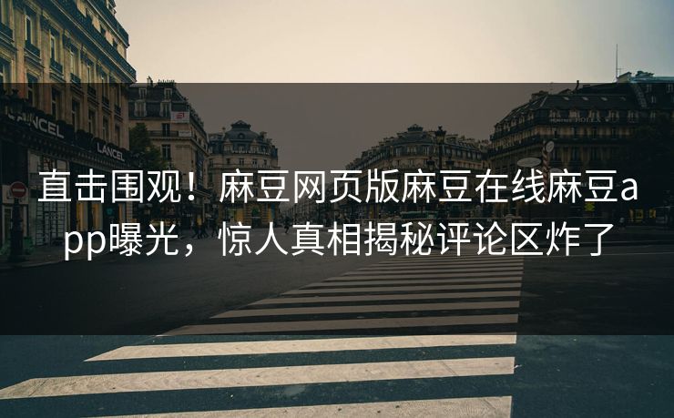 直击围观！麻豆网页版麻豆在线麻豆app曝光，惊人真相揭秘评论区炸了