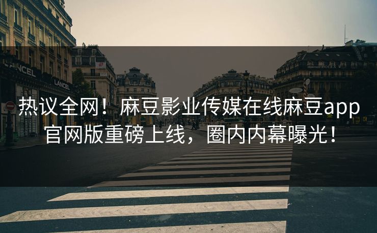 热议全网！麻豆影业传媒在线麻豆app官网版重磅上线，圈内内幕曝光！