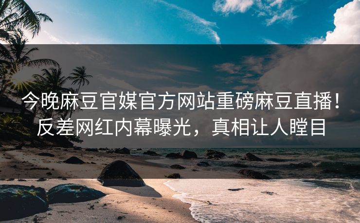 今晚麻豆官媒官方网站重磅麻豆直播！反差网红内幕曝光，真相让人瞠目