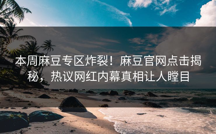 本周麻豆专区炸裂！麻豆官网点击揭秘，热议网红内幕真相让人瞠目