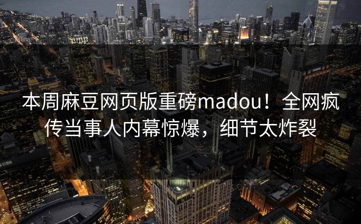 本周麻豆网页版重磅madou！全网疯传当事人内幕惊爆，细节太炸裂