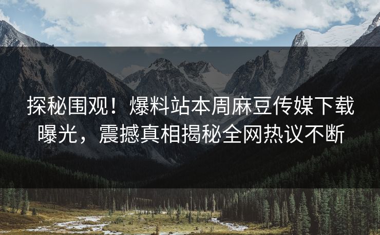 探秘围观！爆料站本周麻豆传媒下载曝光，震撼真相揭秘全网热议不断