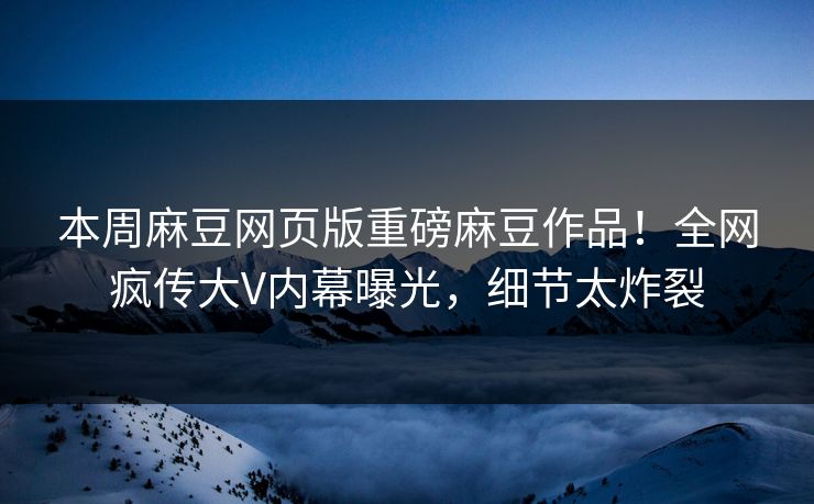 本周麻豆网页版重磅麻豆作品！全网疯传大V内幕曝光，细节太炸裂