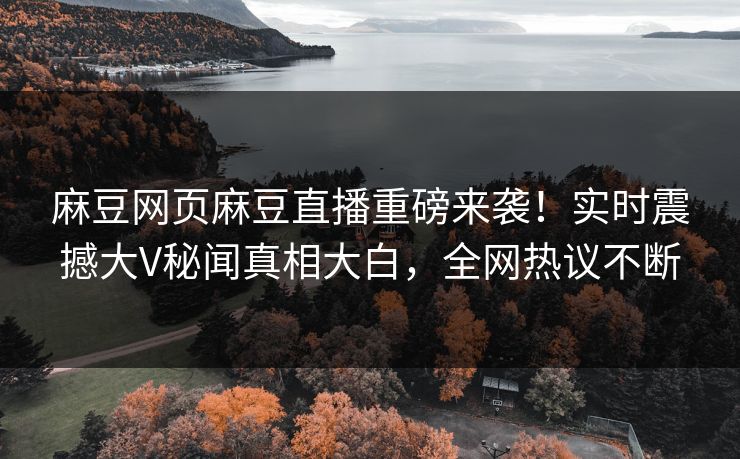 麻豆网页麻豆直播重磅来袭！实时震撼大V秘闻真相大白，全网热议不断