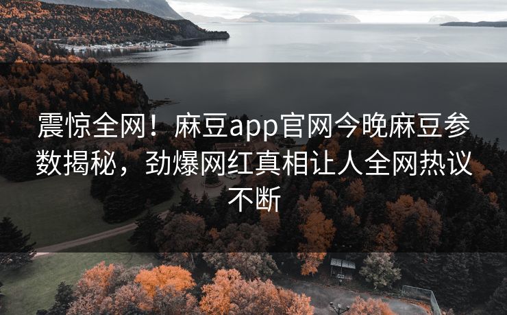 震惊全网！麻豆app官网今晚麻豆参数揭秘，劲爆网红真相让人全网热议不断
