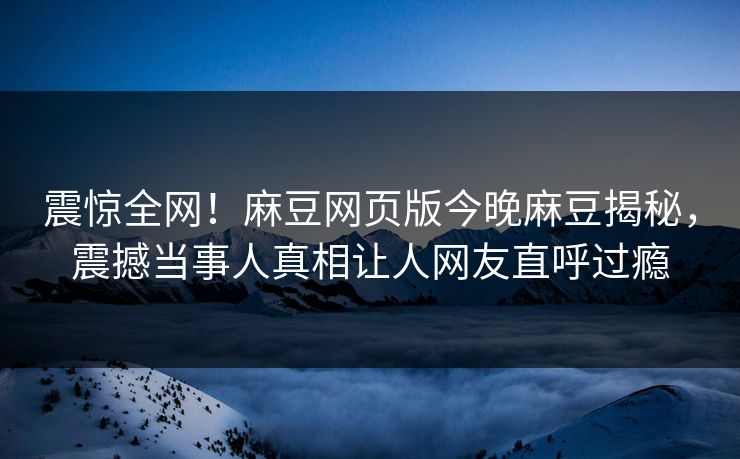 震惊全网！麻豆网页版今晚麻豆揭秘，震撼当事人真相让人网友直呼过瘾
