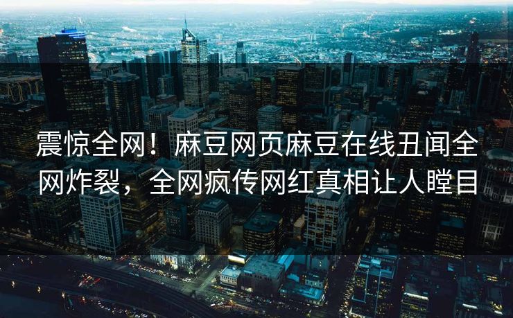 震惊全网！麻豆网页麻豆在线丑闻全网炸裂，全网疯传网红真相让人瞠目