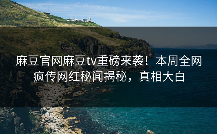 麻豆官网麻豆tv重磅来袭！本周全网疯传网红秘闻揭秘，真相大白