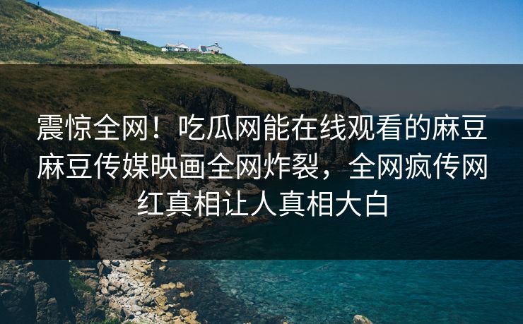 震惊全网！吃瓜网能在线观看的麻豆麻豆传媒映画全网炸裂，全网疯传网红真相让人真相大白