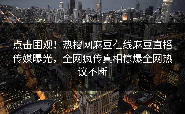 点击围观！热搜网麻豆在线麻豆直播传媒曝光，全网疯传真相惊爆全网热议不断