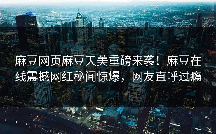 麻豆网页麻豆天美重磅来袭！麻豆在线震撼网红秘闻惊爆，网友直呼过瘾