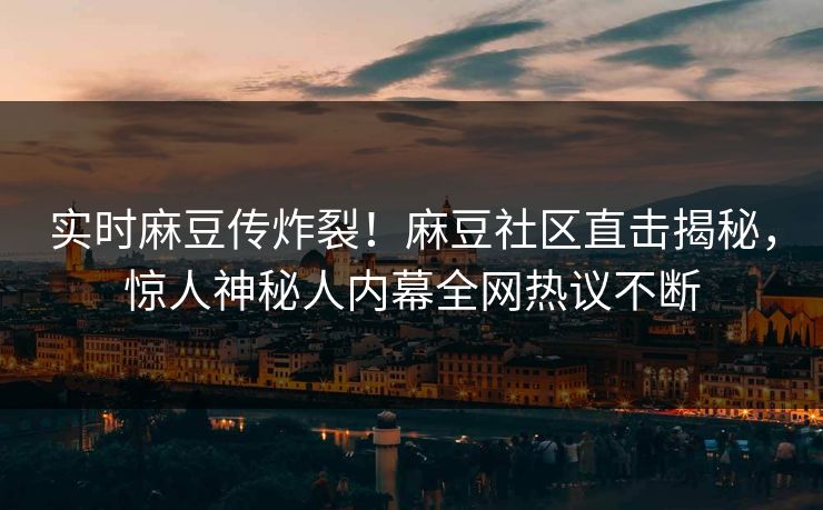 实时麻豆传炸裂！麻豆社区直击揭秘，惊人神秘人内幕全网热议不断
