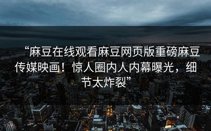 “麻豆在线观看麻豆网页版重磅麻豆传媒映画！惊人圈内人内幕曝光，细节太炸裂”