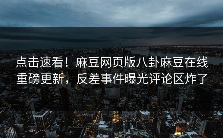 点击速看！麻豆网页版八卦麻豆在线重磅更新，反差事件曝光评论区炸了