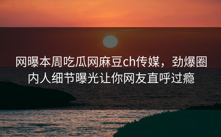 网曝本周吃瓜网麻豆ch传媒，劲爆圈内人细节曝光让你网友直呼过瘾