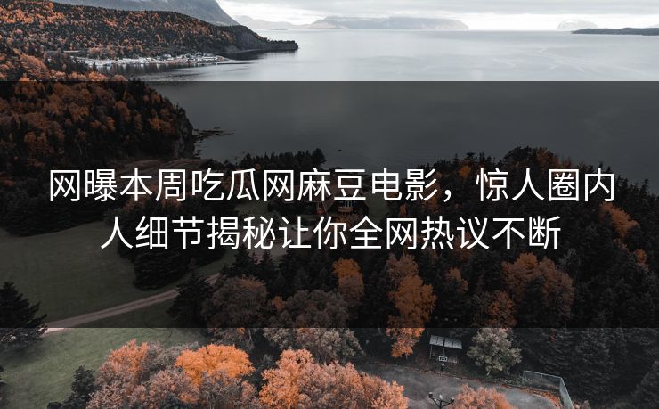 网曝本周吃瓜网麻豆电影，惊人圈内人细节揭秘让你全网热议不断