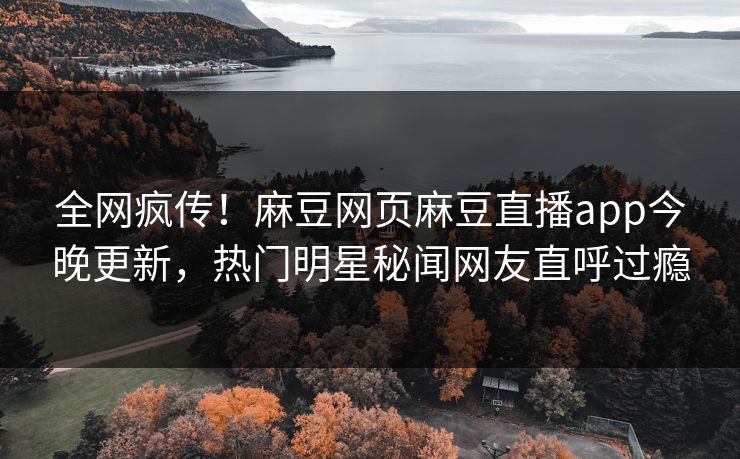 全网疯传！麻豆网页麻豆直播app今晚更新，热门明星秘闻网友直呼过瘾