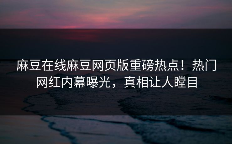 麻豆在线麻豆网页版重磅热点！热门网红内幕曝光，真相让人瞠目