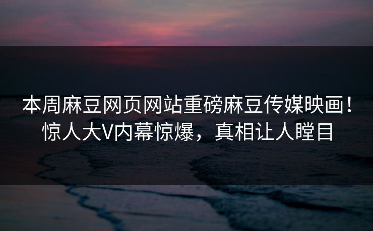 本周麻豆网页网站重磅麻豆传媒映画！惊人大V内幕惊爆，真相让人瞠目