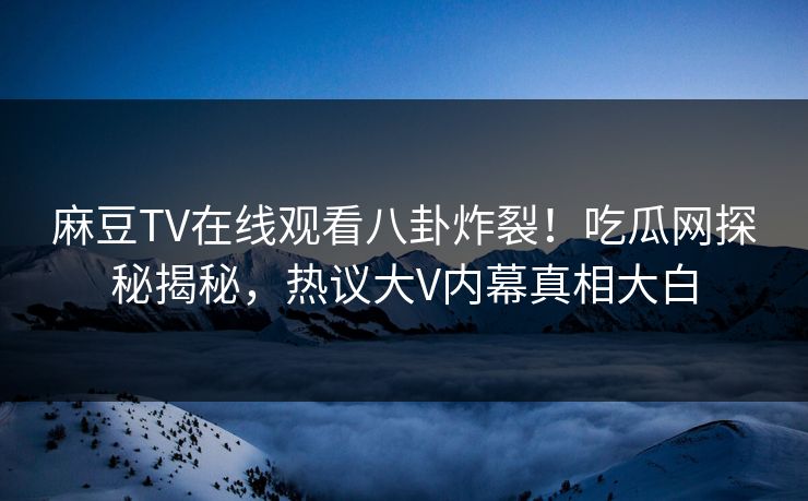 麻豆TV在线观看八卦炸裂！吃瓜网探秘揭秘，热议大V内幕真相大白