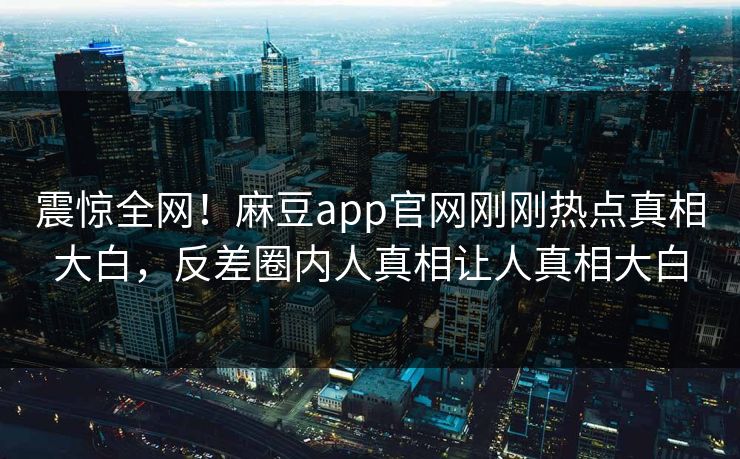 震惊全网！麻豆app官网刚刚热点真相大白，反差圈内人真相让人真相大白
