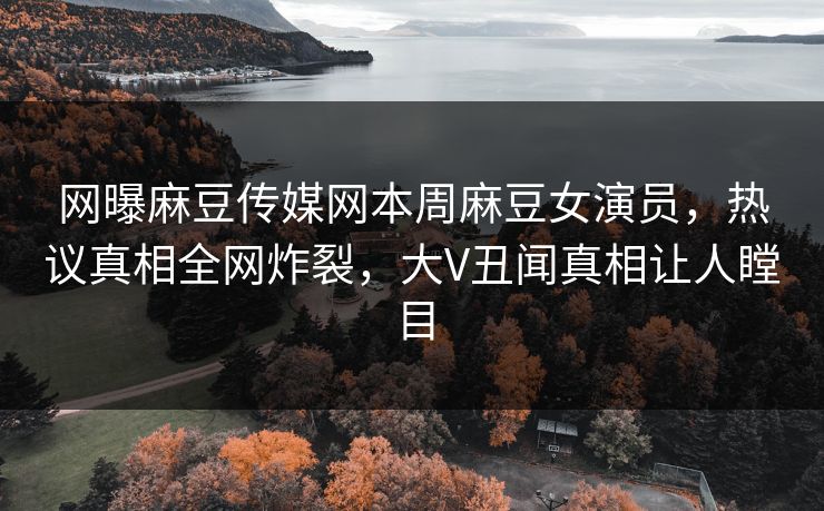 网曝麻豆传媒网本周麻豆女演员，热议真相全网炸裂，大V丑闻真相让人瞠目
