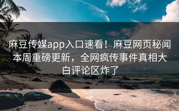 麻豆传媒app入口速看！麻豆网页秘闻本周重磅更新，全网疯传事件真相大白评论区炸了