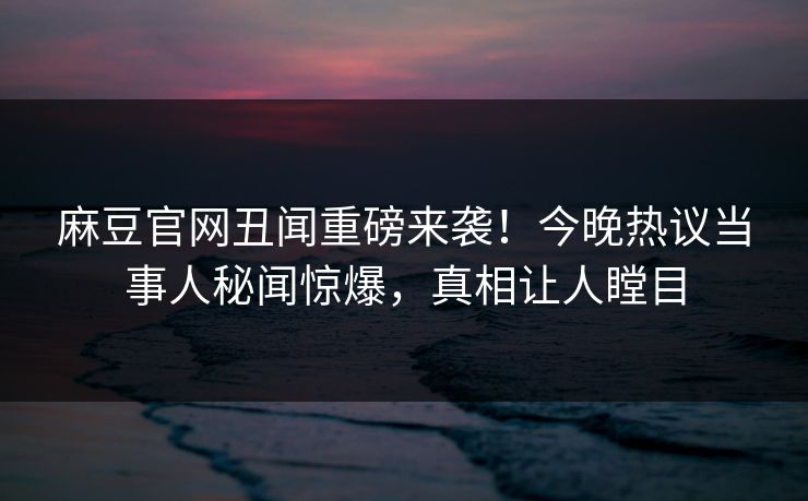 麻豆官网丑闻重磅来袭！今晚热议当事人秘闻惊爆，真相让人瞠目