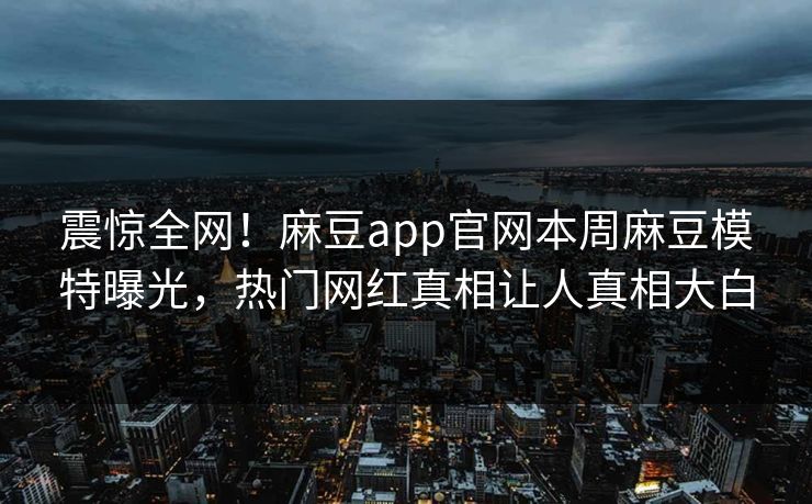 震惊全网！麻豆app官网本周麻豆模特曝光，热门网红真相让人真相大白