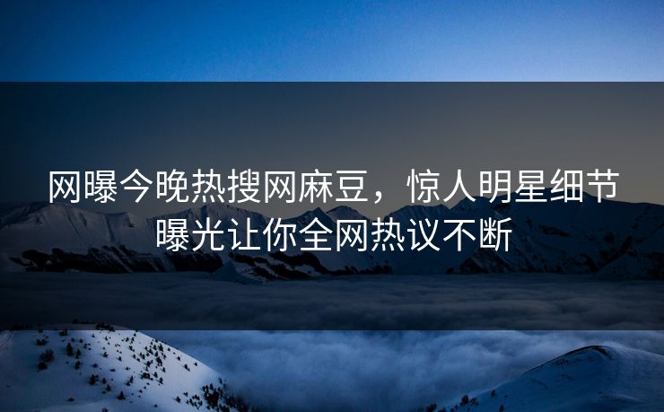 网曝今晚热搜网麻豆，惊人明星细节曝光让你全网热议不断