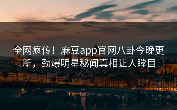 全网疯传！麻豆app官网八卦今晚更新，劲爆明星秘闻真相让人瞠目