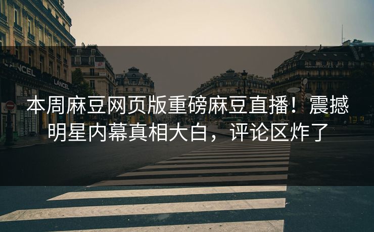 本周麻豆网页版重磅麻豆直播！震撼明星内幕真相大白，评论区炸了