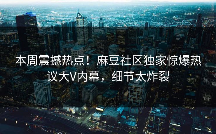 本周震撼热点！麻豆社区独家惊爆热议大V内幕，细节太炸裂