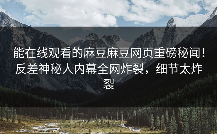 能在线观看的麻豆麻豆网页重磅秘闻！反差神秘人内幕全网炸裂，细节太炸裂