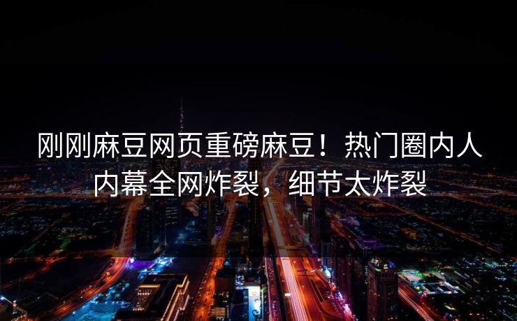 刚刚麻豆网页重磅麻豆！热门圈内人内幕全网炸裂，细节太炸裂